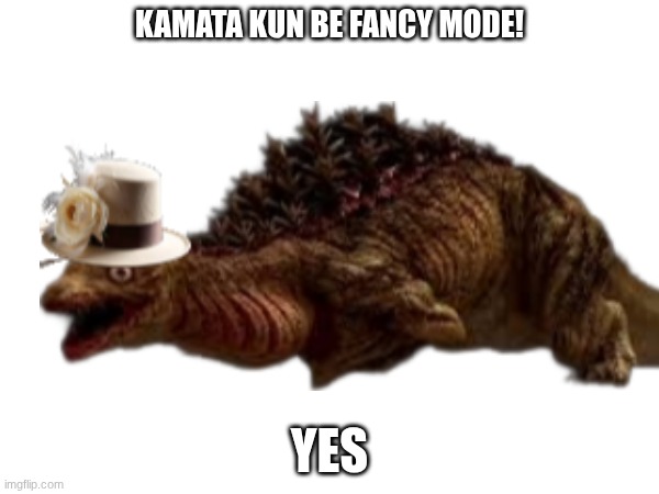 KAMATA KUN BE FANCY MODE! YES | image tagged in godzilla,things | made w/ Imgflip meme maker