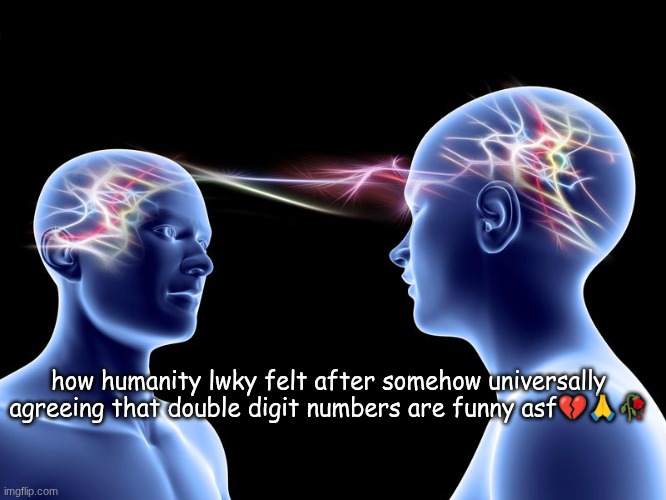we've got 67, 41, 56, 93, 61,89.. OK WE GET IT!! WE GET IT!!! | how humanity lwky felt after somehow universally agreeing that double digit numbers are funny asf💔🙏🥀 | image tagged in telepathy | made w/ Imgflip meme maker