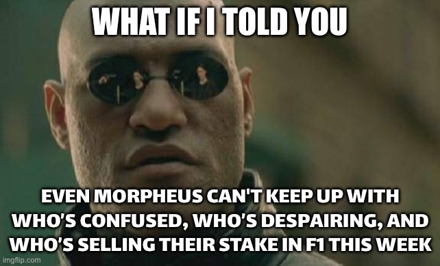 EVEN MORPHEUS CAN’T KEEP UP WITH F1 NEWS ANYMORE—IS IWASA DRIVING THE MATRIX NEXT? | WHAT IF I TOLD YOU; EVEN MORPHEUS CAN'T KEEP UP WITH WHO’S CONFUSED, WHO’S DESPAIRING, AND WHO’S SELLING THEIR STAKE IN F1 THIS WEEK | image tagged in memes,matrix morpheus,f1,formula 1,sports,sports fans | made w/ Imgflip meme maker
