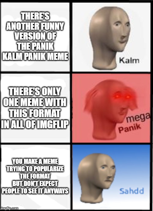wonder what the format is | THERE'S ANOTHER FUNNY VERSION OF THE PANIK KALM PANIK MEME; THERE'S ONLY ONE MEME WITH THIS FORMAT IN ALL OF IMGFLIP; YOU MAKE A MEME TRYING TO POPULARIZE THE FORMAT BUT DON'T EXPECT PEOPLE TO SEE IT ANYWAYS | image tagged in kalm panic sahdd,unpopular,why,panik kalm panik,memes,meme man | made w/ Imgflip meme maker