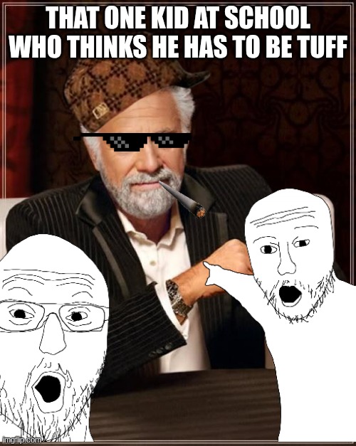 The Most Interesting Man In The World | THAT ONE KID AT SCHOOL WHO THINKS HE HAS TO BE TUFF | image tagged in memes,the most interesting man in the world | made w/ Imgflip meme maker