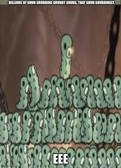 more grubbyness | BILLIONS OF GRUB GRUBBING GRUBBY GRUBS, THAT GRUB GRUBBINGLY. EEE | image tagged in hollow knight | made w/ Imgflip meme maker