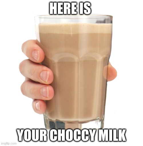 HERE IS YOUR CHOCCY MILK | image tagged in choccy milk | made w/ Imgflip meme maker