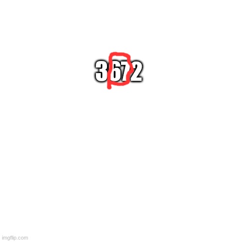 3672 | image tagged in memes,blank transparent square | made w/ Imgflip meme maker