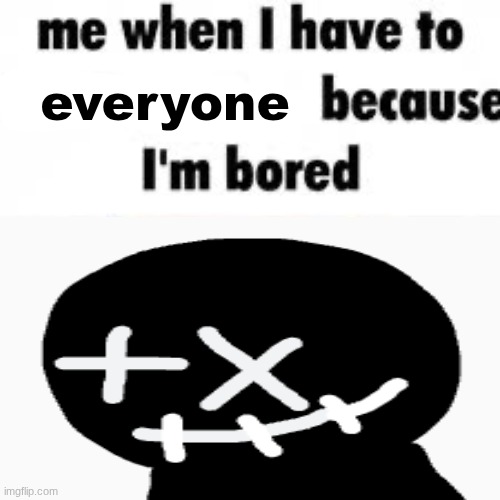 Me when i have to kill because i’m bored | everyone | image tagged in me when i have to kill because i m bored | made w/ Imgflip meme maker