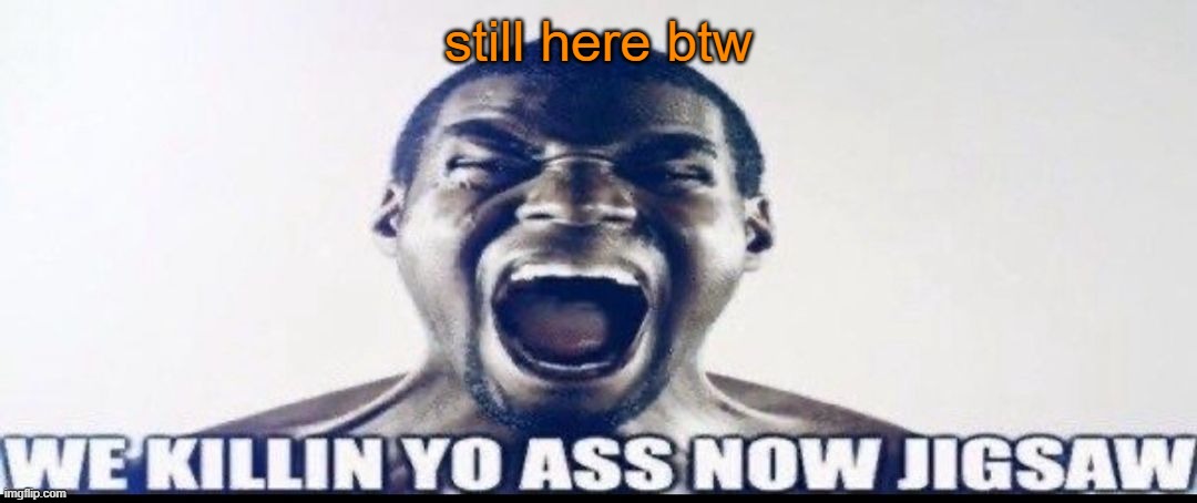 just been on the discord a lot more, its fun | still here btw | image tagged in we killin yo ass now jigsaw | made w/ Imgflip meme maker