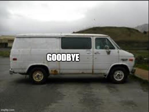 ................... | GOODBYE | image tagged in creepy van | made w/ Imgflip meme maker