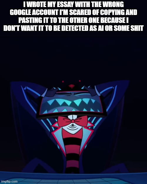 FUUUUU- | I WROTE MY ESSAY WITH THE WRONG GOOGLE ACCOUNT I'M SCARED OF COPYING AND PASTING IT TO THE OTHER ONE BECAUSE I DON'T WANT IT TO BE DETECTED AS AI OR SOME SHIT | made w/ Imgflip meme maker