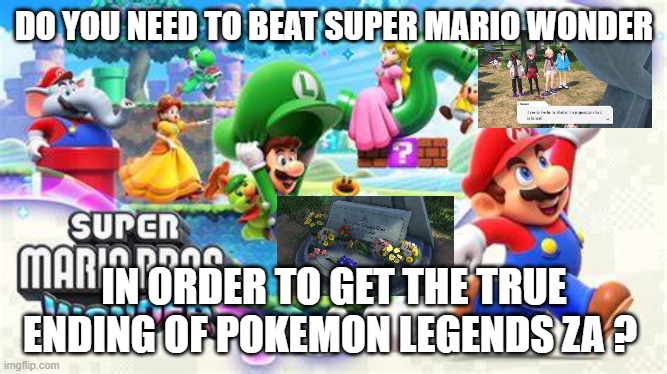 pokemon legends za true ending | DO YOU NEED TO BEAT SUPER MARIO WONDER; IN ORDER TO GET THE TRUE ENDING OF POKEMON LEGENDS ZA ? | image tagged in super mario wonder,pokemon,pokemon legends za,videogames,do you remember,questions | made w/ Imgflip meme maker