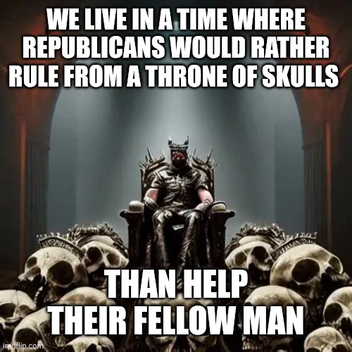 #Christ9s not Christ10's | WE LIVE IN A TIME WHERE REPUBLICANS WOULD RATHER RULE FROM A THRONE OF SKULLS; THAN HELP THEIR FELLOW MAN | made w/ Imgflip meme maker