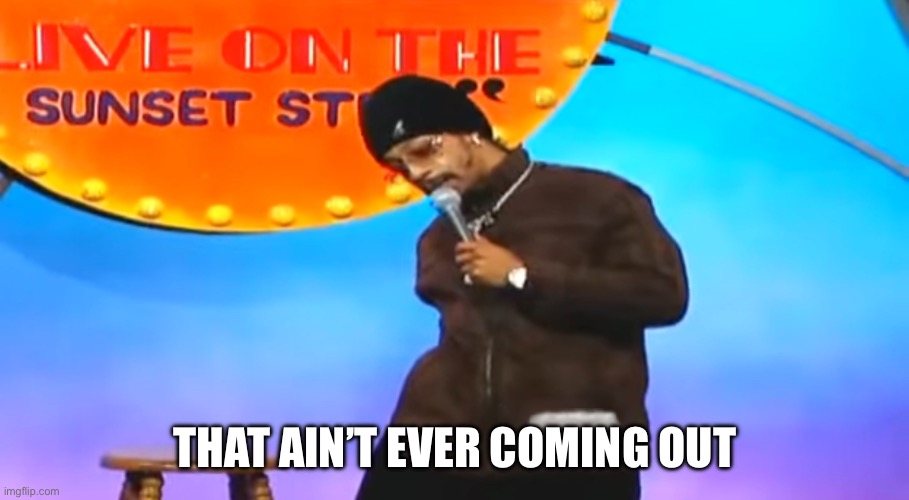 That ain’t ever coming out | THAT AIN’T EVER COMING OUT | image tagged in nevercomingout,gaswithanoilydischarge,katt williams,kattwilliams | made w/ Imgflip meme maker