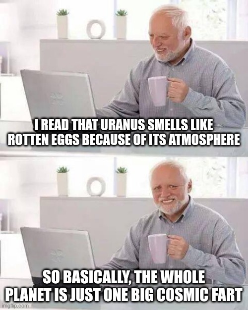 Hide the Pain Harold | I READ THAT URANUS SMELLS LIKE ROTTEN EGGS BECAUSE OF ITS ATMOSPHERE; SO BASICALLY, THE WHOLE PLANET IS JUST ONE BIG COSMIC FART | image tagged in memes,hide the pain harold | made w/ Imgflip meme maker