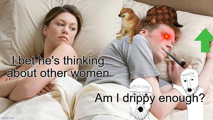 Drip pt. 27 | I bet he's thinking about other women; Am I drippy enough? | image tagged in memes,i bet he's thinking about other women,funny,fun,drip,stop reading the tags | made w/ Imgflip meme maker