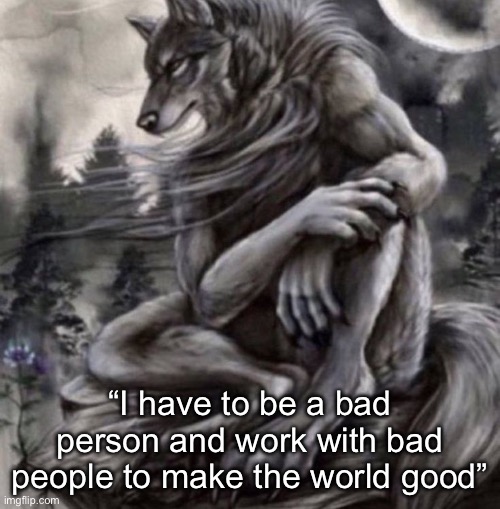 I don’t get the logic | “I have to be a bad person and work with bad people to make the world good” | image tagged in alpha wolf | made w/ Imgflip meme maker