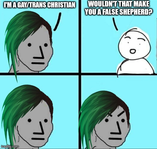 The bible warns us about these kinds of people | WOULDN'T THAT MAKE YOU A FALSE SHEPHERD? I'M A GAY/TRANS CHRISTIAN | image tagged in npc meme,liberal logic,stupid liberals,false | made w/ Imgflip meme maker