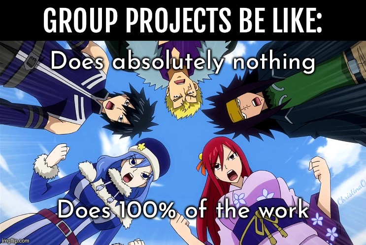 Fairy Tail Memes - Group projects | GROUP PROJECTS BE LIKE:; Does absolutely nothing; ChristinaO; Does 100% of the work | image tagged in memes,fairy tail memes,anime memes,work memes,school,relatable memes | made w/ Imgflip meme maker