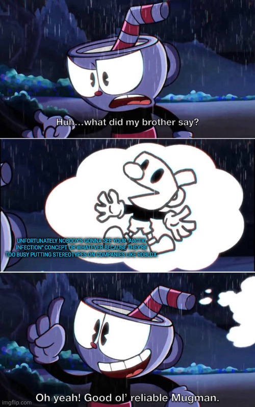 Why does creativity have to suffer in order for y'all to "get what you want" in pointless controversy y'all call "discussion"... | UNFORTUNATELY NOBODY'S GONNA SEE YOUR "ARCTIC INFECTION" CONCEPT OR WHATEVER BECAUSE THEY'RE TOO BUSY PUTTING STEREOTYPES ON COMPANIES LIKE ROBLOX. | image tagged in good old mugman,truth,but why,oh god,memes | made w/ Imgflip meme maker