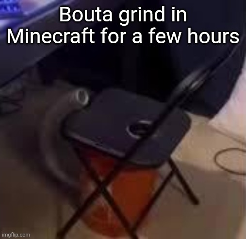 chair | Bouta grind in Minecraft for a few hours | image tagged in chair | made w/ Imgflip meme maker