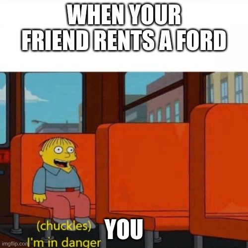 Chuckles, I’m in danger | WHEN YOUR FRIEND RENTS A FORD; YOU | image tagged in chuckles i m in danger | made w/ Imgflip meme maker