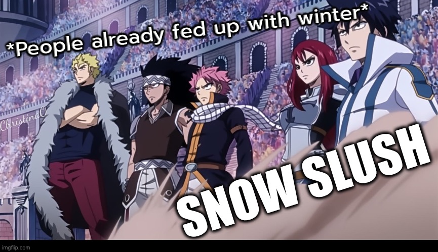 Fairy Tail Memes - Winter Snow Slush | *People already fed up with winter*; ChristinaO; SNOW SLUSH | image tagged in memes,fairy tail,fairy tail memes,winter,snow,grand magic games arc | made w/ Imgflip meme maker