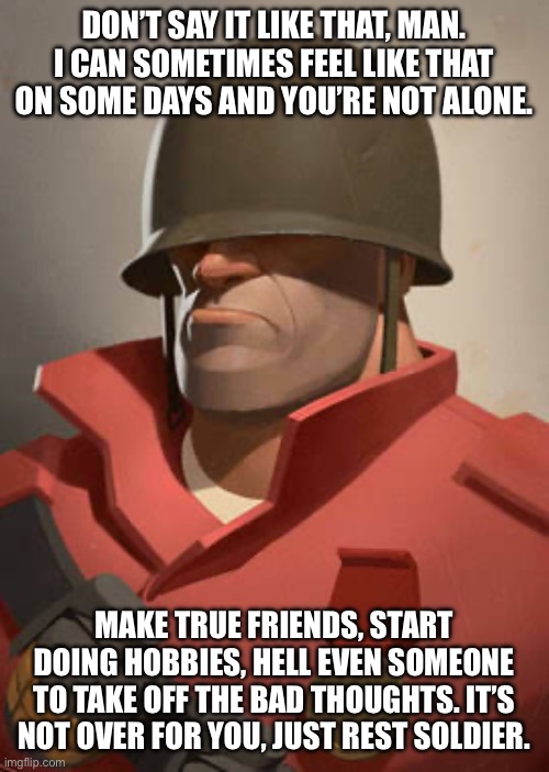 DON’T SAY IT LIKE THAT, MAN. I CAN SOMETIMES FEEL LIKE THAT ON SOME DAYS AND YOU’RE NOT ALONE. MAKE TRUE FRIENDS, START DOING HOBBIES, HELL  | made w/ Imgflip meme maker
