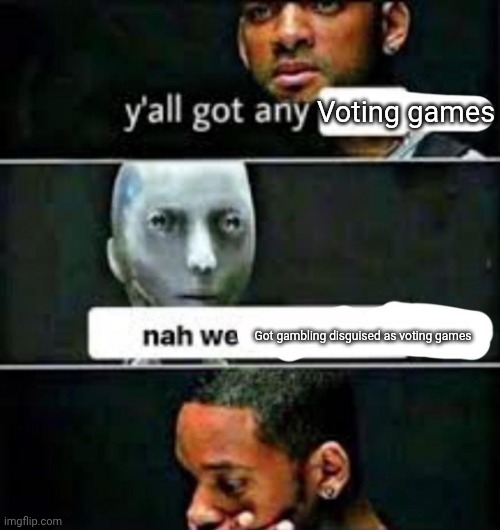Not weong | Voting games; Got gambling disguised as voting games | image tagged in y'all got any | made w/ Imgflip meme maker