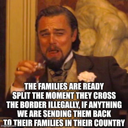 Laughing Leo Meme | THE FAMILIES ARE READY SPLIT THE MOMENT THEY CROSS THE BORDER ILLEGALLY, IF ANYTHING WE ARE SENDING THEM BACK TO THEIR FAMILIES IN THEIR COU | image tagged in memes,laughing leo | made w/ Imgflip meme maker