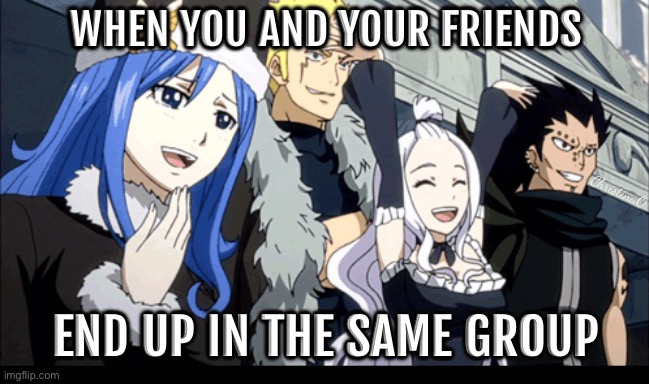 Fairy Tail Memes - Friends Group | WHEN YOU AND YOUR FRIENDS; ChristinaO; END UP IN THE SAME GROUP | image tagged in memes,fairy tail,fairy tail memes,school,work,friends | made w/ Imgflip meme maker