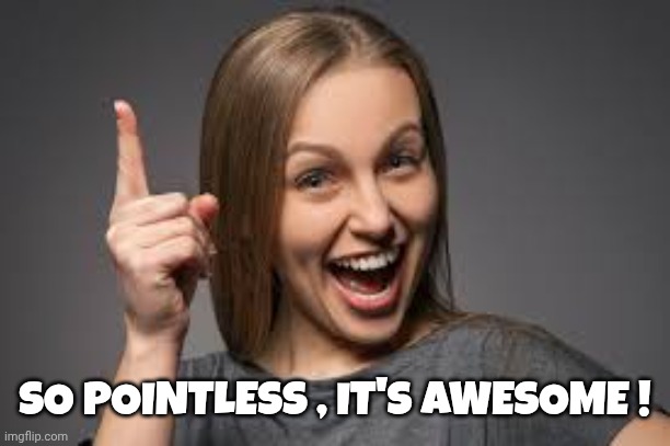 eureka face | SO POINTLESS , IT'S AWESOME ! | image tagged in eureka face | made w/ Imgflip meme maker