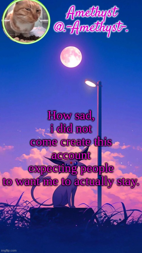 I haven't even done anything much in my time here. | How sad, i did not come create this account expecting people to want me to actually stay. | image tagged in amethyst announcement template | made w/ Imgflip meme maker