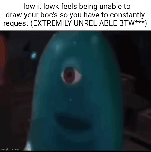 Been like this for 4 months running | How it lowk feels being unable to draw your boc's so you have to constantly request (EXTREMILY UNRELIABLE BTW***) | image tagged in bob | made w/ Imgflip meme maker