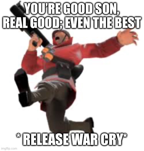 YOU’RE GOOD SON, REAL GOOD; EVEN THE BEST * RELEASE WAR CRY* | made w/ Imgflip meme maker