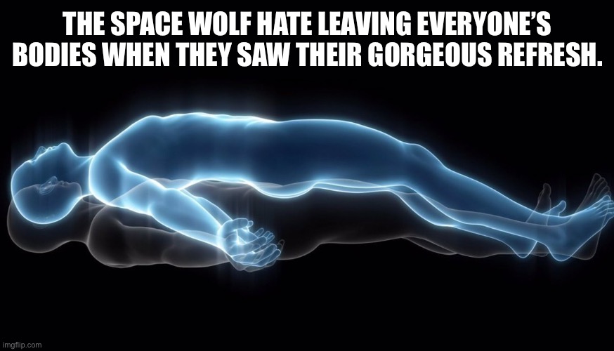 Leaving my body | THE SPACE WOLF HATE LEAVING EVERYONE’S BODIES WHEN THEY SAW THEIR GORGEOUS REFRESH. | image tagged in leaving my body | made w/ Imgflip meme maker