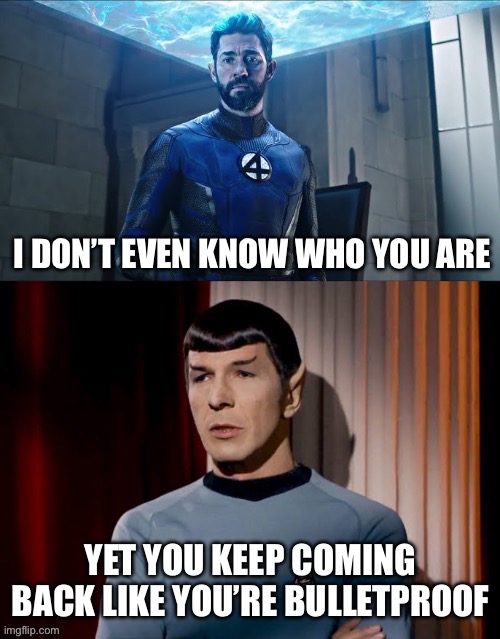 … | I DON’T EVEN KNOW WHO YOU ARE; YET YOU KEEP COMING BACK LIKE YOU’RE BULLETPROOF | image tagged in reed richard vs spock | made w/ Imgflip meme maker