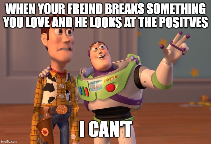 X, X Everywhere | WHEN YOUR FREIND BREAKS SOMETHING YOU LOVE AND HE LOOKS AT THE POSITVES; I CAN'T | image tagged in memes,x x everywhere | made w/ Imgflip meme maker