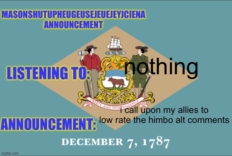 masonSHUTUPHEUGEUSEJEUEJEYJCIENA announcement | nothing; i call upon my allies to low rate the himbo alt comments | image tagged in masonshutupheugeusejeuejeyjciena announcement | made w/ Imgflip meme maker