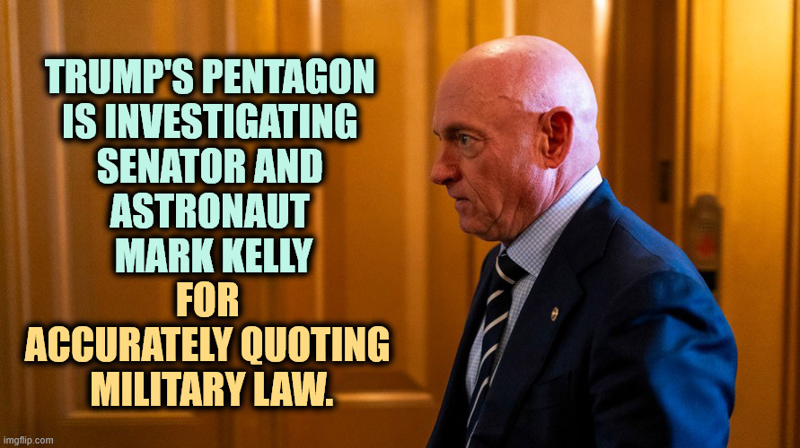 TRUMP'S PENTAGON 
IS INVESTIGATING 
SENATOR AND 
ASTRONAUT 
MARK KELLY; FOR 
ACCURATELY QUOTING 
MILITARY LAW. | image tagged in mark kelly,senators,astronaut,trump,investigation,pentagon | made w/ Imgflip meme maker