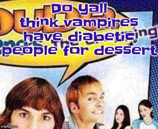 dude where's the cropping | Do yall think vampires have diabetic people for dessert | image tagged in dude where's the cropping | made w/ Imgflip meme maker