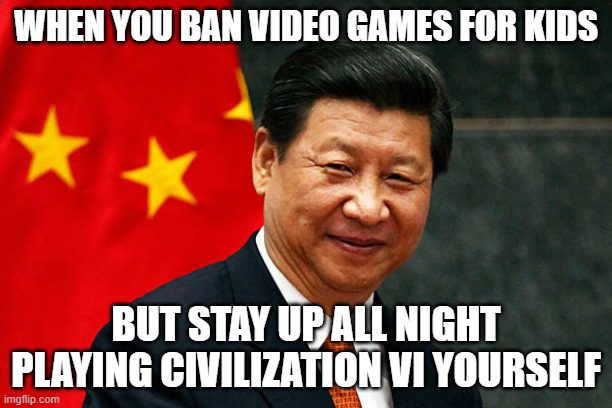 WHEN YOU BAN VIDEO GAMES FOR KIDS; BUT STAY UP ALL NIGHT PLAYING CIVILIZATION VI YOURSELF | WHEN YOU BAN VIDEO GAMES FOR KIDS; BUT STAY UP ALL NIGHT PLAYING CIVILIZATION VI YOURSELF | image tagged in xi jinping,civilization,civilized discussion,pc gaming,gaming,banned | made w/ Imgflip meme maker