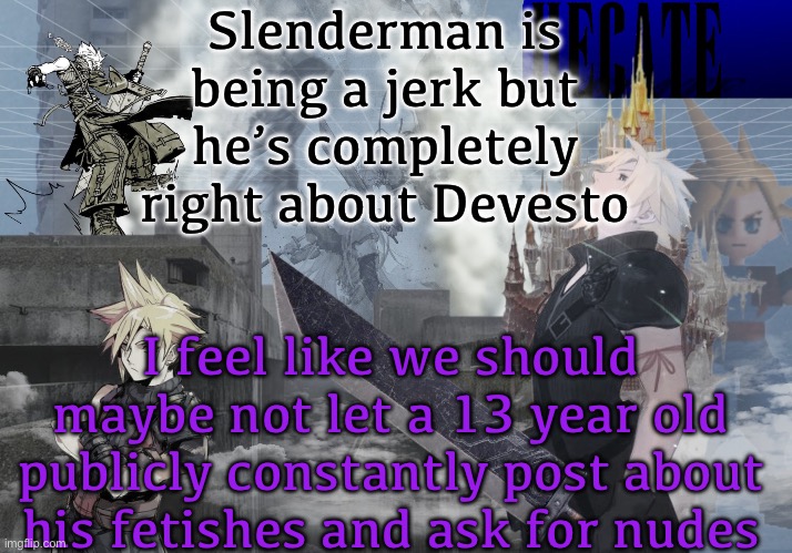 Hecate Cloud Strife temp (thx Asriel) | Slenderman is being a jerk but he’s completely right about Devesto; I feel like we should maybe not let a 13 year old publicly constantly post about his fetishes and ask for nudes | image tagged in hecate cloud strife temp thx asriel | made w/ Imgflip meme maker