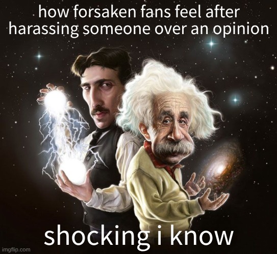 Nikola Tesla & Albert Einstein | how forsaken fans feel after harassing someone over an opinion; shocking i know | image tagged in nikola tesla albert einstein | made w/ Imgflip meme maker