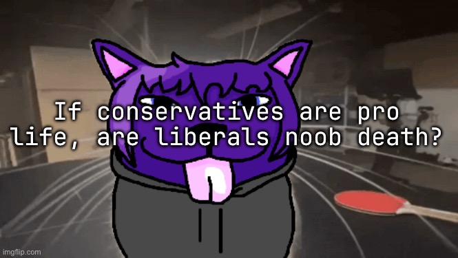 tge silly | If conservatives are pro life, are liberals noob death? | image tagged in tge silly | made w/ Imgflip meme maker