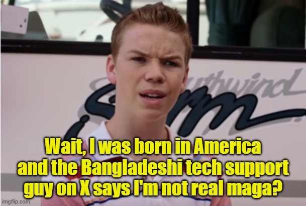 Apparently the "MAGA" you lefties have been debating are foreigners! LMAO | Wait, I was born in America and the Bangladeshi tech support guy on X says I'm not real maga? | image tagged in maga,america first,twitter,politics,x,elon musk | made w/ Imgflip meme maker