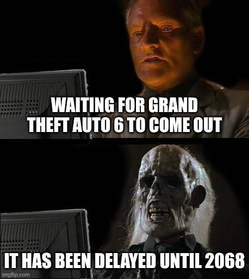 I Highly Doubt How This Will Age | WAITING FOR GRAND THEFT AUTO 6 TO COME OUT; IT HAS BEEN DELAYED UNTIL 2068 | image tagged in memes,i'll just wait here,gta,gta 6,video games | made w/ Imgflip meme maker