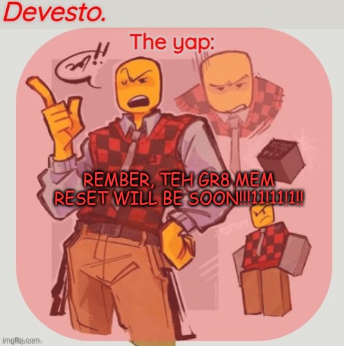 Devesto temp (Thanks, Immadoxyou! ?) | REMBER, TEH GR8 MEM RESET WILL BE SOON!!!11!11!1!! | image tagged in devesto temp thanks immadoxyou | made w/ Imgflip meme maker