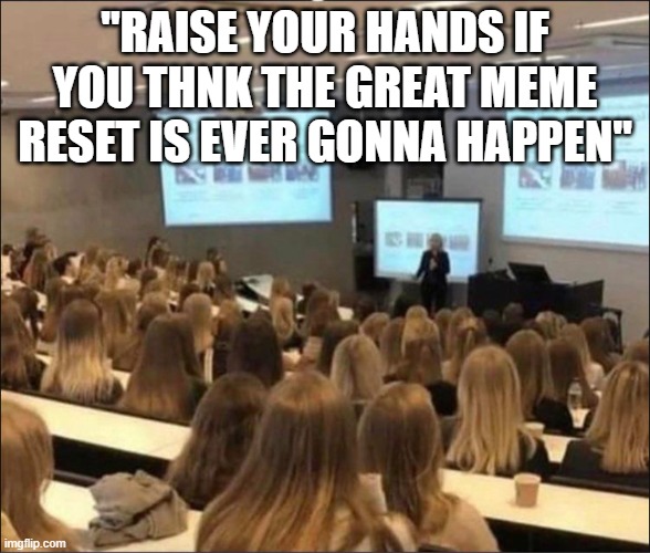 does anyone unironically believe that it will happen | "RAISE YOUR HANDS IF YOU THNK THE GREAT MEME RESET IS EVER GONNA HAPPEN" | image tagged in blonde girls classroom | made w/ Imgflip meme maker