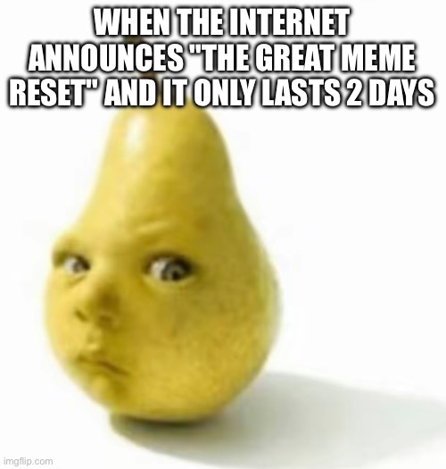 Da pear baby | WHEN THE INTERNET ANNOUNCES "THE GREAT MEME RESET" AND IT ONLY LASTS 2 DAYS | image tagged in da pear baby | made w/ Imgflip meme maker