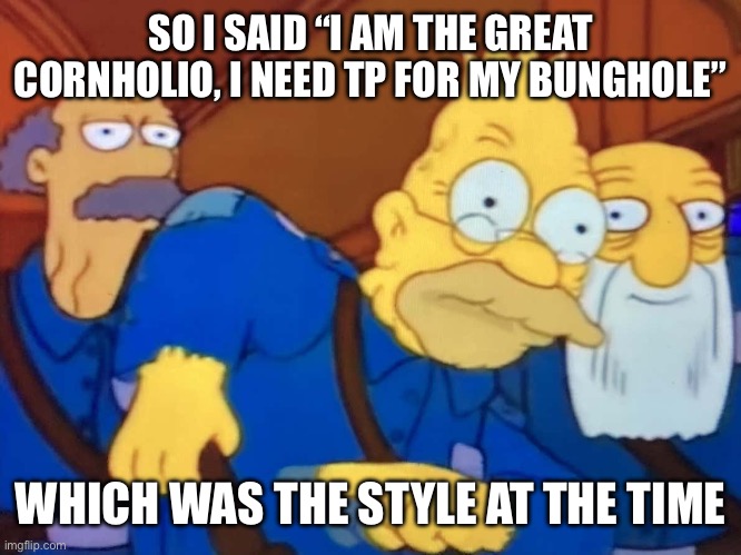 I need TP | SO I SAID “I AM THE GREAT CORNHOLIO, I NEED TP FOR MY BUNGHOLE”; WHICH WAS THE STYLE AT THE TIME | image tagged in grandpa simpson union buster,67 | made w/ Imgflip meme maker