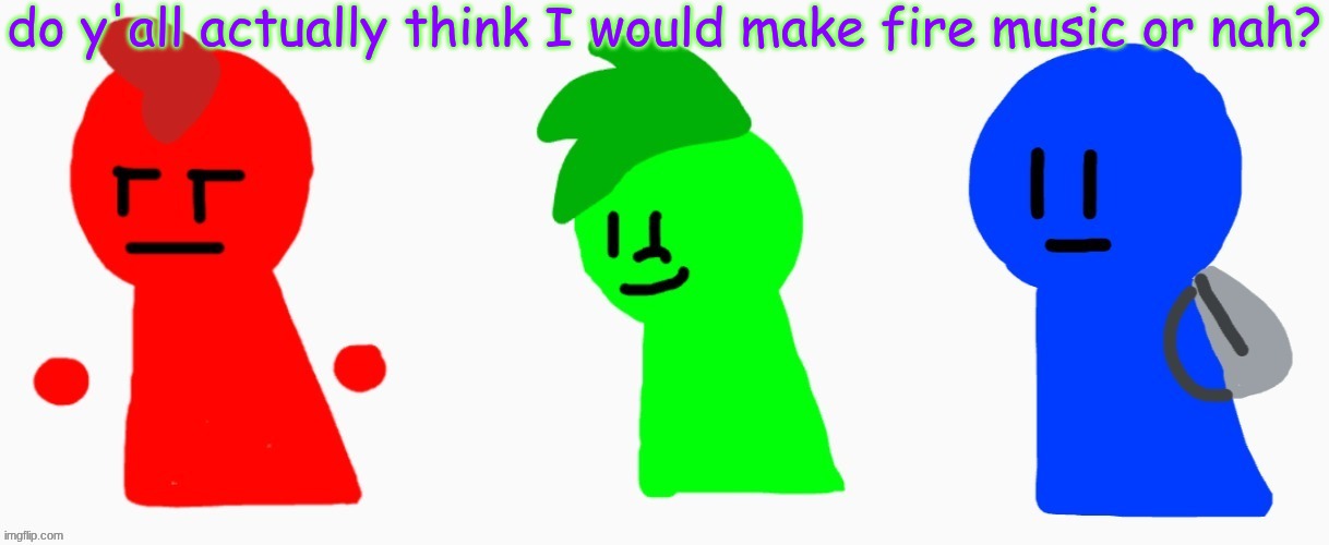 ! SIREN PARTY ! - tanger | do y'all actually think I would make fire music or nah? | image tagged in the rgb squad | made w/ Imgflip meme maker