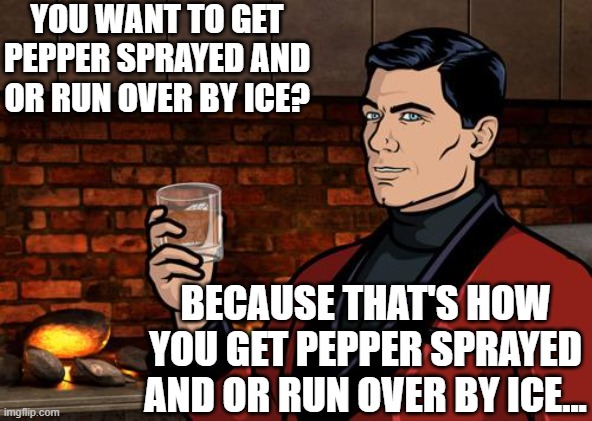 ice pepper sprayed archer | YOU WANT TO GET PEPPER SPRAYED AND OR RUN OVER BY ICE? BECAUSE THAT'S HOW YOU GET PEPPER SPRAYED AND OR RUN OVER BY ICE... | image tagged in archer | made w/ Imgflip meme maker